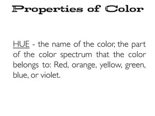Properties of Color
HUE - the name of the color, the part
of the color spectrum that the color
belongs to: Red, orange, yellow, green,
blue, or violet.
 