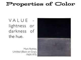 Properties of Color
V A L U E -
lightness or
darkness of
the hue.
Mark Rothko,
Untitled (Black on Gray),
1969/1970.
 