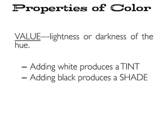 Properties of Color
VALUE—lightness or darkness of the
hue.
–  Adding white produces aTINT
–  Adding black produces a SHADE
 