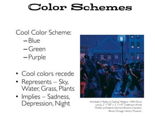 Cool Color Scheme:
– Blue
– Green
– Purple
•  Cool colors recede
•  Represents – Sky,
Water, Grass, Plants
•  Implies – Sadness,
Depression, Night Archibald J. Motley Jr. Getting Religion. 1948. Oil on
canvas, 2 7 7/8 x 3 3 1/4 . Collection Archie
Motley andValerie Gerrard Browne, Evanston,
Illinois. Chicago History Museum.
Color Schemes
 