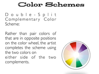 D o u b l e - S p l i t
Complementar y Color
Scheme:
Rather than pair colors of
that are in opposite positions
on the color wheel, the artist
completes the scheme using
the two colors on
either side of the two
complements.
Color Schemes
 