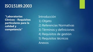 Introducción
1) Objeto
2) Referencias Normativas
3) Términos y definiciones
4) Requisitos de gestión
5) Requisitos técnicos
Anexos
“Laboratorios
Clínicos - Requisitos
particulares para la
calidad y
competencia”
 