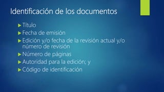 Identificación de los documentos
 Título
 Fecha de emisión
 Edición y/o fecha de la revisión actual y/o
número de revisión
 Número de páginas
 Autoridad para la edición; y
 Código de identificación
 
