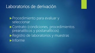 Laboratorios de derivación
Procedimiento para evaluar y
seleccionar
Contrato (condiciones, procedimientos
preanalíticos y postanalíticos)
Registro de laboratorios y muestras
Informe
 
