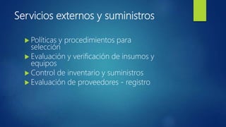 Servicios externos y suministros
 Políticas y procedimientos para
selección
 Evaluación y verificación de insumos y
equipos
 Control de inventario y suministros
 Evaluación de proveedores - registro
 