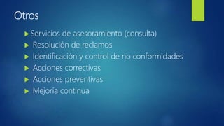 Otros
 Servicios de asesoramiento (consulta)
 Resolución de reclamos
 Identificación y control de no conformidades
 Acciones correctivas
 Acciones preventivas
 Mejoría continua
 