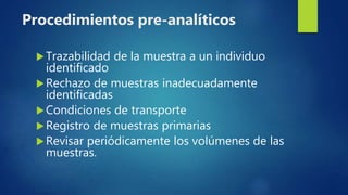 Trazabilidad de la muestra a un individuo
identificado
Rechazo de muestras inadecuadamente
identificadas
Condiciones de transporte
Registro de muestras primarias
Revisar periódicamente los volúmenes de las
muestras.
Procedimientos pre-analíticos
 