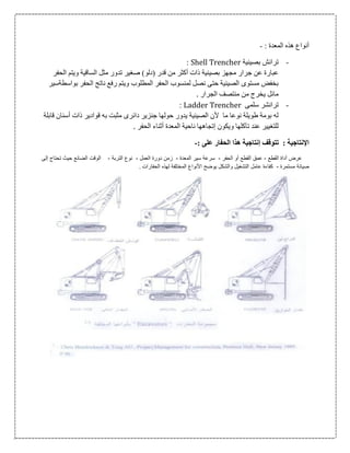 : ‫المعدة‬ ‫هذه‬ ‫أنواع‬-
-‫بصينية‬ ‫ترانش‬Shell Trencher:
‫بصينية‬ ‫مجهز‬ ‫جرار‬ ‫عن‬ ‫عبارة‬‫(دلو‬ ‫قدر‬ ‫من‬ ‫أكثر‬ ‫ذات‬‫الحفر‬ ‫ويتم‬ ‫الساقية‬ ‫مثل‬ ‫تدور‬ ‫صغير‬ )
‫بواسطةسير‬ ‫الحفر‬ ‫ناتج‬ ‫رفع‬ ‫ويتم‬ ‫المطلوب‬ ‫الحفر‬ ‫لمنسوب‬ ‫نصل‬ ‫حتى‬ ‫الصينية‬ ‫مستوى‬ ‫بخفض‬
‫الجرار‬ ‫منتصف‬ ‫من‬ ‫يخرج‬ ‫مائل‬.
-‫سلمى‬ ‫ترانشر‬Ladder Trencher:
‫ق‬ ‫أسنان‬ ‫ذات‬ ‫قوادير‬ ‫به‬ ‫مثبت‬ ‫دائرى‬ ‫جنزير‬ ‫حولها‬ ‫يدور‬ ‫الصينية‬ ‫ألن‬ ‫ما‬ ‫نوعا‬ ‫طويلة‬ ‫بومة‬ ‫له‬‫ابلة‬
‫الحفر‬ ‫أثناء‬ ‫المعدة‬ ‫ناحية‬ ‫إتجاهها‬ ‫ويكون‬ ‫تآكلها‬ ‫عند‬ ‫للتغيير‬.
‫اإل‬: ‫على‬ ‫الحفار‬ ‫هذا‬ ‫إنتاجية‬ ‫تتوقف‬ : ‫نتاجية‬-
‫القطع‬ ‫أداة‬ ‫عرض‬-‫الحفر‬ ‫أو‬ ‫القطع‬ ‫عمق‬-‫المعدة‬ ‫سير‬ ‫سرعة‬-‫العمل‬ ‫دورة‬ ‫زمن‬-‫التربة‬ ‫نوع‬-‫إلى‬ ‫تحتاج‬ ‫حيث‬ ‫الضائع‬ ‫الوقت‬
‫مستمرة‬ ‫صيانة‬-‫ع‬ ‫كفاءة‬‫الحفارات‬ ‫لهذه‬ ‫المختلفة‬ ‫األنواع‬ ‫يوضح‬ ‫والشكل‬ ‫التشغيل‬ ‫امل‬.
 