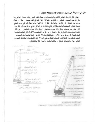 ‫على‬ ‫المتحركة‬ ‫األوناش‬‫لوارى‬Lorry Mounted Cranes:-
‫ا‬ ‫أكثر‬ ‫تعتبر‬‫مرونة‬ ‫لها‬ ‫أن‬ ‫حيث‬ ‫المشروعات‬ ‫تنفيذ‬ ‫مجال‬ ‫فى‬ ‫وإستخداما‬ ‫شيوعا‬ ‫المتحركة‬ ‫ألوناش‬
‫تصل‬ ‫أن‬ ‫ويمكن‬ , ‫ممهدة‬ ‫الغير‬ ‫المواقع‬ ‫داخل‬ ‫أقل‬ ‫مرونتها‬ ‫كانت‬ ‫وإن‬ ‫والصلبة‬ ‫الممهدة‬ ‫األرض‬ ‫على‬
‫إلى‬ ‫األوناش‬ ‫هذه‬ ‫سرعة‬06‫و‬ ‫الطرق‬ ‫على‬ ‫ساعة‬ / ‫كم‬05‫تصلح‬ ‫وهى‬ , ‫المواقع‬ ‫داخل‬ ‫ساعة‬ / ‫كم‬
‫المبانى‬ ‫لخدمة‬‫من‬ ‫الرفع‬ ‫فى‬ ‫قدراتها‬ ‫وتتفاوت‬ ‫اإلرتفاع‬ ‫والمتوسطة‬ ‫المنخفضة‬5‫من‬ ‫أكثر‬ ‫إلى‬ ‫طن‬
166‫أكثر‬ ‫وهى‬ , ‫تلسكوبى‬ ‫صارى‬ ‫ذات‬ ‫وأوناش‬ ‫جمالونى‬ ‫صارى‬ ‫ذات‬ ‫أوناش‬ ‫منها‬ ‫ويوجد‬ , ‫طن‬
‫طبيعة‬ ‫تحتاجها‬ ‫التى‬ ‫باألطوال‬ ‫التلسكوب‬ ‫طريق‬ ‫عن‬ ‫الصارى‬ ‫طول‬ ‫فى‬ ‫التحكم‬ ‫يمكن‬ ‫حيث‬ ‫إنتشارا‬
‫يقر‬ ‫ما‬ ‫إلى‬ ‫لتصل‬ ‫العمل‬‫من‬ ‫ب‬56‫المنسوب‬ ‫عند‬ ‫خاصة‬ ‫كابينة‬ ‫من‬ ‫األوناش‬ ‫هذه‬ ‫تشغيل‬ ‫ويتم‬ , ‫م‬
‫الصارى‬ ‫وإمكانيات‬ ‫التلسكوبية‬ ‫األوناش‬ ‫أحد‬ ‫يوضح‬ ‫والشكل‬ ‫المعدة‬ ‫قيادة‬ ‫كابينة‬ ‫عن‬ ‫تختلف‬ ‫السفلى‬
‫للتشغيل‬ ‫الالزم‬ ‫والحيز‬ ‫بالمبنى‬ ‫وعالقتها‬ ‫األوناش‬ ‫وإمكانيات‬ , ‫بها‬ ‫الخاص‬.
 