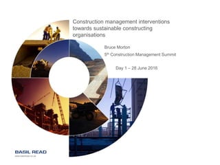 www.basilread.co.za
Construction management interventions
towards sustainable constructing
organisations
Day 1 – 28 June 2016
Bruce Morton
5th Construction Management Summit
 