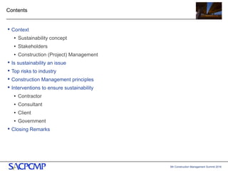 5th Construction Management Summit 2016
Contents
• Context
• Sustainability concept
• Stakeholders
• Construction (Project) Management
• Is sustainability an issue
• Top risks to industry
• Construction Management principles
• Interventions to ensure sustainability
• Contractor
• Consultant
• Client
• Government
• Closing Remarks
2
 
