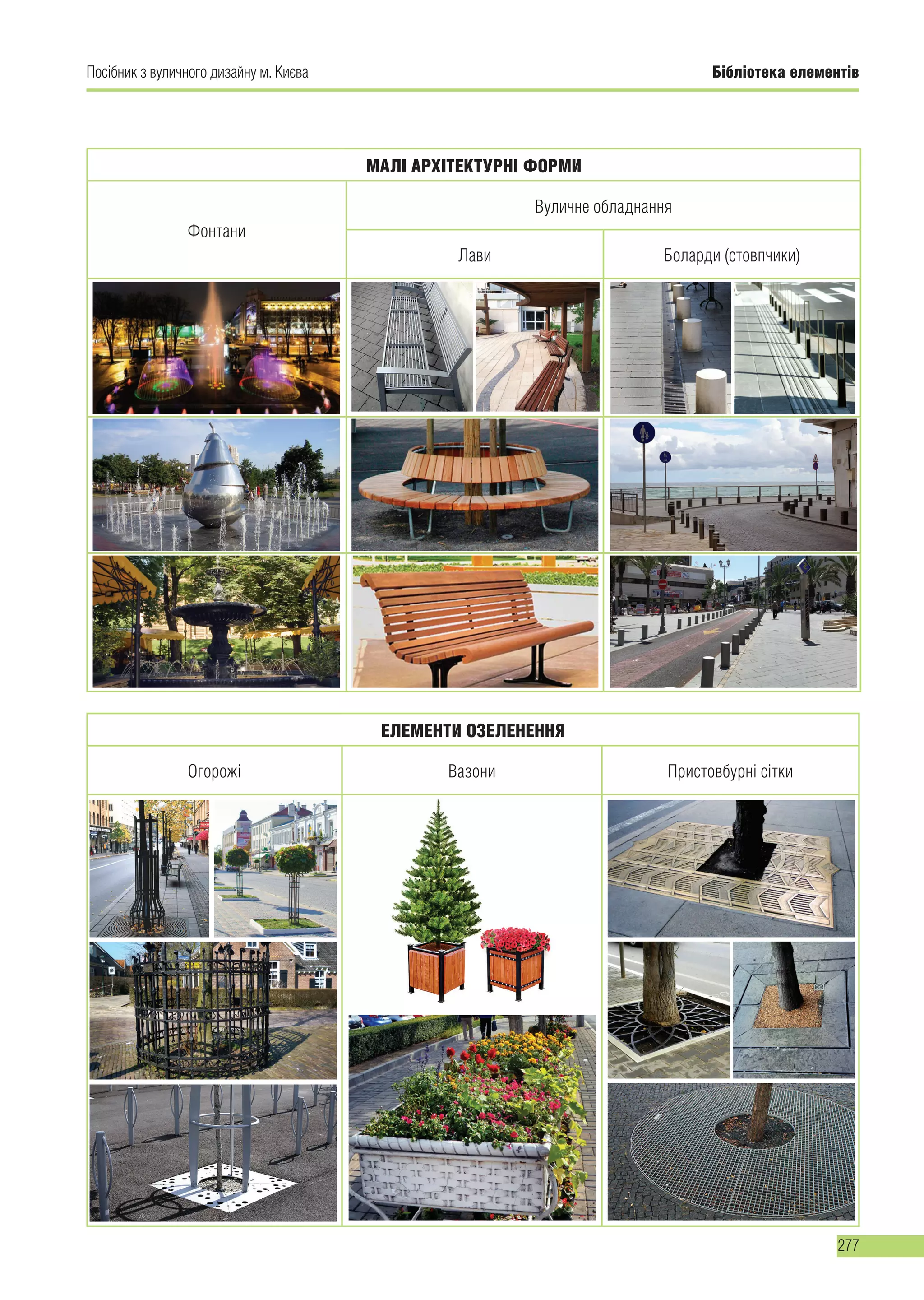 Бібліотека елементів
277
Посібник з вуличного дизайну м. Києва
МАЛІ АРХІТЕКТУРНІ ФОРМИ
Фонтани
Вуличне обладнання
Лави Боларди (стовпчики)
ЕЛЕМЕНТИ ОЗЕЛЕНЕННЯ
Огорожі Вазони Пристовбурні сітки
 