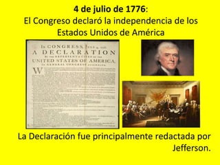 4 de julio de 1776:
El Congreso declaró la independencia de los
Estados Unidos de América
La Declaración fue principalmente redactada por
Jefferson.
 