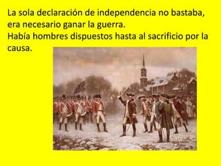 La sola declaración de independencia no bastaba,
era necesario ganar la guerra.
Había hombres dispuestos hasta al sacrificio por la
causa.
 