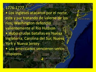 1776-1777
• Los ingleses atacaron por el norte,
este y sur tratando de valerse de los
ríos; Washington defendió
valientemente el Río Hudson
• Hubo crudas batallas en Nueva
Inglaterra, Carolina del Sur, Nueva
York y Nueva Jersey
• Los americanos vencieron serios
tropiezos.
 
