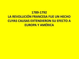1789-1792
LA REVOLUCIÓN FRANCESA FUE UN HECHO
CUYAS CAUSAS EXTENDIERON SU EFECTO A
EUROPA Y AMÉRICA
 