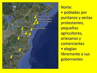 Norte:
• pobladas por
puritanos y sectas
protestantes,
pequeños
agricultores,
artesanos y
comerciantes
• elegían
libremente a sus
gobernantes
 