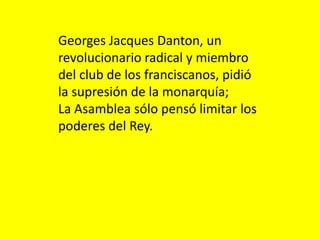 Georges Jacques Danton, un
revolucionario radical y miembro
del club de los franciscanos, pidió
la supresión de la monarquía;
La Asamblea sólo pensó limitar los
poderes del Rey.
 