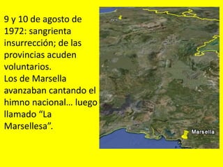 9 y 10 de agosto de
1972: sangrienta
insurrección; de las
provincias acuden
voluntarios.
Los de Marsella
avanzaban cantando el
himno nacional… luego
llamado “La
Marsellesa”.
 