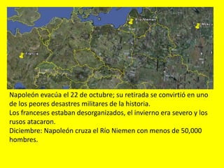 Napoleón evacúa el 22 de octubre; su retirada se convirtió en uno
de los peores desastres militares de la historia.
Los franceses estaban desorganizados, el invierno era severo y los
rusos atacaron.
Diciembre: Napoleón cruza el Río Niemen con menos de 50,000
hombres.
 