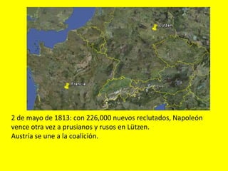 2 de mayo de 1813: con 226,000 nuevos reclutados, Napoleón
vence otra vez a prusianos y rusos en Lützen.
Austria se une a la coalición.
 