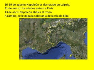 16-19 de agosto: Napoleón es derrotado en Leipzig.
31 de marzo: los aliados entran a París.
13 de abril: Napoleón abdica al trono.
A cambio, se le daba la soberanía de la Isla de Elba.
 