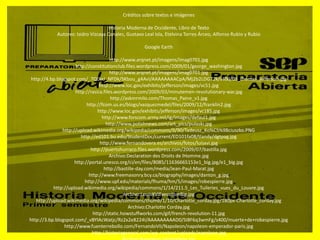Créditos sobre textos e imágenes
Historia Moderna de Occidente, Libro de Texto
Autores: Isidro Vizcaya Canales, Gustavo Leal Isla, Etelvina Torres Árceo, Alfonso Rubio y Rubio
Google Earth
http://www.arqnet.pt/imagens/imag0701.jpg
http://constitutionclub.files.wordpress.com/2009/01/george_washington.jpg
http://www.arqnet.pt/imagens/imag0701.jpg
http://4.bp.blogspot.com/_7Q0IxJ_NFDk/SKbou_g4AvI/AAAAAAAACpA/Mj2b2LDG72k/s400/05_thomas_jefferson.jpg
http://www.loc.gov/exhibits/jefferson/images/vc51.jpg
http://rasica.files.wordpress.com/2009/03/minutemen-revolutionary-war.jpg
http://askmrmilo.com/Thomas_Paine_v1.jpg
http://fcom.us.es/blogs/vazquezmedel/files/2009/12/franklin2.jpg
http://www.loc.gov/exhibits/jefferson/images/vc185.jpg
http://www.forscom.army.mil/ig/images/defaul1.jpg
http://www.polishnews.com/art_pics/pulaski.jpg
http://upload.wikimedia.org/wikipedia/commons/9/90/Tadeusz_Ko%C5%9Bciuszko.PNG
http://ed101.bu.edu/StudentDoc/current/ED101fa08/tlandy/dgtpag.jpg
http://www.fernandovera.es/archivos/fotos/luisxvi.jpg
http://puertohurraco.files.wordpress.com/2009/07/bastilla.jpg
Archivo:Declaration des Droits de lHomme.jpg
http://portal.unesco.org/ci/en/files/8085/11636665153e1_big.jpg/e1_big.jpg
http://bastille-day.com/media/Jean-Paul-Marat.jpg
http://www.freemasonry.bcy.ca/biography/images/danton_g.jpg
http://www.upf.edu/materials/fhuma/hm/5/images/robespierre.jpg
http://upload.wikimedia.org/wikipedia/commons/1/14/211.5_Les_Tuileries_vues_du_Louvre.jpg
Archivo:LouisXVIExecutionBig.jpg
http://upload.wikimedia.org/wikipedia/commons/thumb/1/10/Charlotte_corday.jpg/180px-Charlotte_corday.jpg
Archivo:Charlotte Corday.jpg
http://static.howstuffworks.com/gif/french-revolution-11.jpg
http://3.bp.blogspot.com/_vBYlAcWatjc/Rz2x2e8224I/AAAAAAAAAD0/SI8F6q3wmFg/s400/muerte+de+robespierre.jpg
http://www.fuenterrebollo.com/FernandoVII/Napoleon/napoleon-emperador-paris.jpg
http://historiageneral.com/wp-content/uploads/napoleon.jpg
 