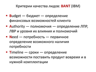 Критерии качества лидов: BANT (IBM)
 Budget — бюджет — определение
финансовых возможностей клиента
 Authority — полномоч...