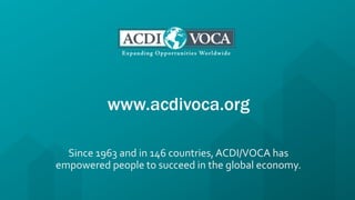 www.acdivoca.org
Since 1963 and in 146 countries, ACDI/VOCA has
empowered people to succeed in the global economy.
 