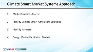 Climate Smart Market Systems Approach
1) Market Systems Analysis
2) Identify Climate Smart Agriculture Solutions
3) Identify Partners
4) Design Market Facilitation Models
 