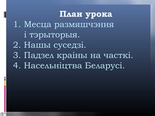 План урока
1. Месца размяшчэння
і тэрыторыя.
2. Нашы суседзі.
3. Падзел краіны на часткі.
4. Насельніцтва Беларусі.
 