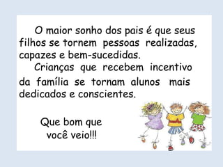 Que bom que
você veio!!!
O maior sonho dos pais é que seus
filhos se tornem pessoas realizadas,
capazes e bem-sucedidas.
Crianças que recebem incentivo
da família se tornam alunos mais
dedicados e conscientes.
 