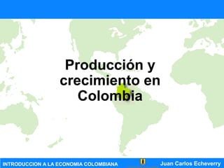 Juan Carlos EcheverryINTRODUCCION A LA ECONOMIA COLOMBIANA
Producción y
crecimiento en
Colombia
 