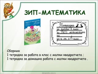 ЗИП-МАТЕМАТИКА
Сборник
1 тетрадка за работа в клас с малки квадратчета ;
1 тетрадка за домашна работа с малки квадратчета .
 