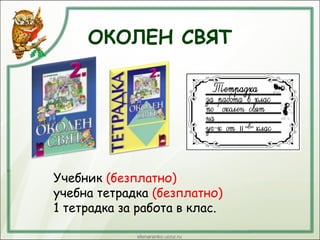 ОКОЛЕН СВЯТ
Учебник (безплатно)
 учебна тетрадка (безплатно)
 1 тетрадка за работа в клас.
 