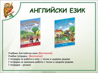 АНГЛИЙСКИ ЕЗИК
Учебник Английски език (безплатно)
Учебна тетрадка (безплатно)
1 тетрадка за работа в клас с тесни и широки редове
1 тетрадка за домашна работа с тесни и широки редове
1 тетрадка - речник
 