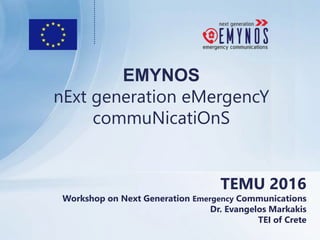 TEMU 2016
Workshop on Next Generation Emergency Communications
Dr. Evangelos Markakis
TEI of Crete
EMYNOS
nExt generation eMergencY
commuNicatiOnS
 