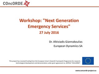 www.episecc.eu
www.concorde-project.eu
Dr. Alkiviadis Giannakoulias
European Dynamiics SA
Workshop: "Next Generation
Emergency Services"
27 July 2016
This project has received funding from the European Union’s Seventh Framework Programme for research,
technological development and demonstration under grant agreement no. 607814 “COncORDE”.
 