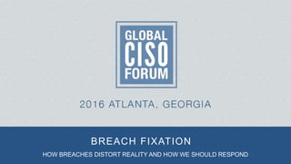 BREACH FIXATION
HOW BREACHES DISTORT REALITY AND HOW WE SHOULD RESPOND
 