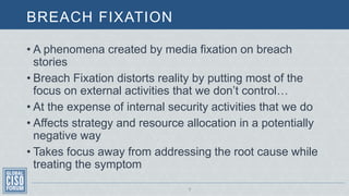 BREACH FIXATION
9
• A phenomena created by media fixation on breach
stories
• Breach Fixation distorts reality by putting ...