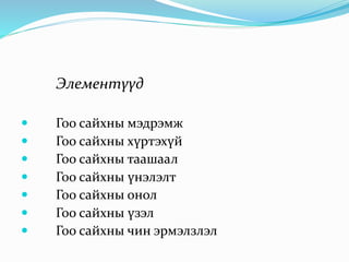 Элементүүд
 Гоо сайхны мэдрэмж
 Гоо сайхны хүртэхүй
 Гоо сайхны таашаал
 Гоо сайхны үнэлэлт
 Гоо сайхны онол
 Гоо сайхны үзэл
 Гоо сайхны чин эрмэлзлэл
 