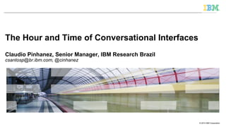 © 2014 IBM Corporation
The Hour and Time of Conversational Interfaces
Claudio Pinhanez, Senior Manager, IBM Research Brazil
csantosp@br.ibm.com, @cinhanez
 