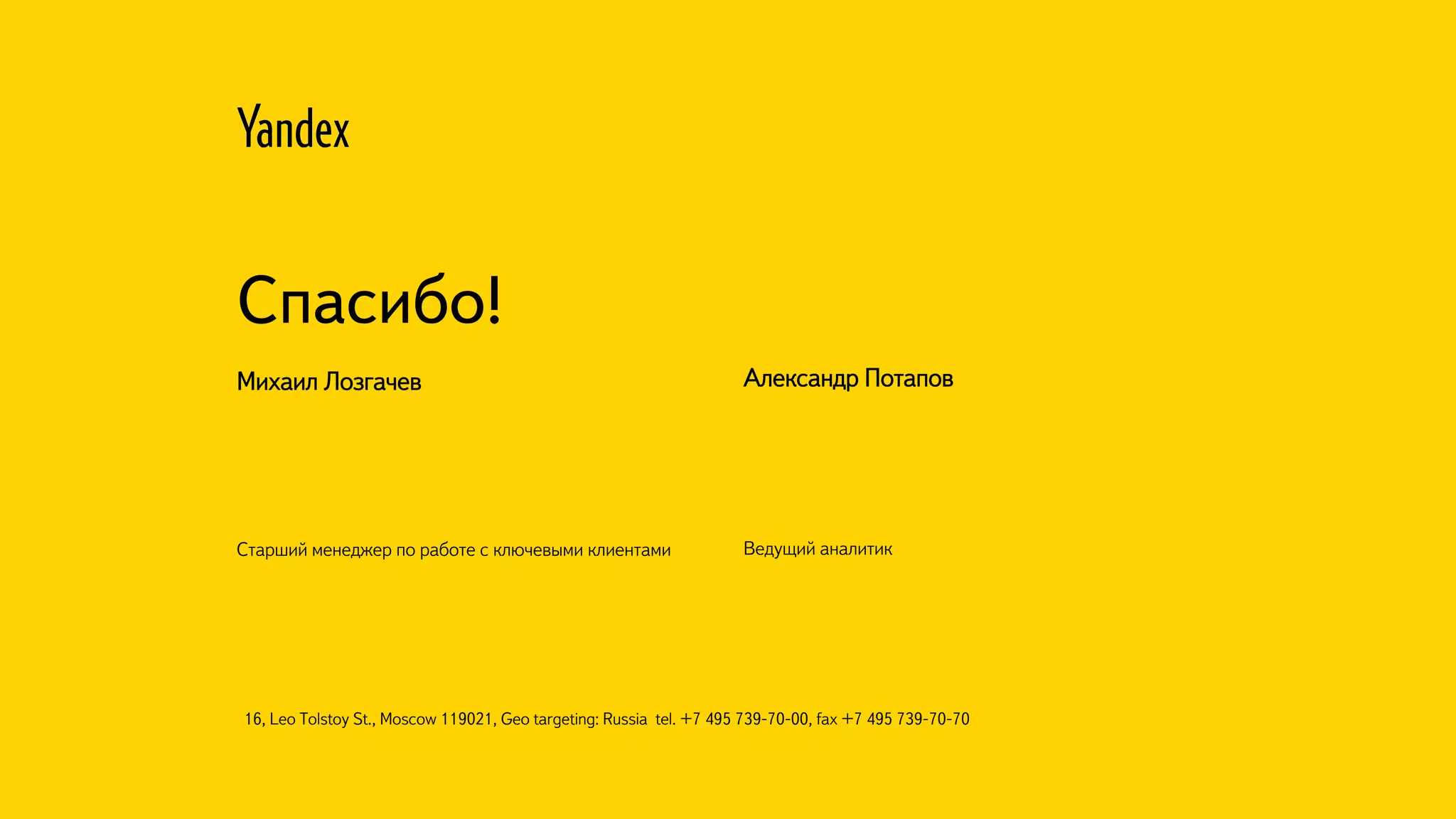 16, Leo Tolstoy St., Moscow 119021, Geo targeting: Russia tel. +7 495 739-70-00, fax +7 495 739-70-70
Спасибо!
Старший менеджер по работе с ключевыми клиентами
Михаил Лозгачев
Ведущий аналитик
Александр Потапов
 