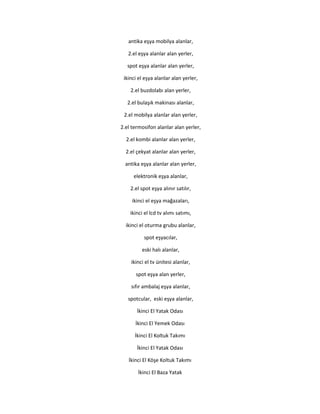 antika eşya mobilya alanlar,
2.el eşya alanlar alan yerler,
spot eşya alanlar alan yerler,
ikinci el eşya alanlar alan yerler,
2.el buzdolabı alan yerler,
2.el bulaşık makinası alanlar,
2.el mobilya alanlar alan yerler,
2.el termosifon alanlar alan yerler,
2.el kombi alanlar alan yerler,
2.el çekyat alanlar alan yerler,
antika eşya alanlar alan yerler,
elektronik eşya alanlar,
2.el spot eşya alınır satılır,
ikinci el eşya mağazaları,
ikinci el lcd tv alımı satımı,
ikinci el oturma grubu alanlar,
spot eşyacılar,
eski halı alanlar,
ikinci el tv ünitesi alanlar,
spot eşya alan yerler,
sıfır ambalaj eşya alanlar,
spotcular, eski eşya alanlar,
İkinci El Yatak Odası
İkinci El Yemek Odası
İkinci El Koltuk Takımı
İkinci El Yatak Odası
İkinci El Köşe Koltuk Takımı
İkinci El Baza Yatak
 