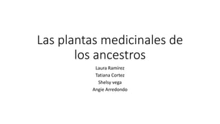 Las plantas medicinales de
los ancestros
Laura Ramírez
Tatiana Cortez
Shelsy vega
Angie Arredondo
 