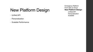 New Platform Design
• Unified API
• Personalization
• Scalable Performance
Emergency Platform
From IDC to Cloud
New Platform Design
Unified API
Personalization
Scalable
 