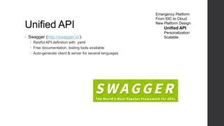 Unified API
• Swagger (http://swagger.io/)
 Restful API definition with .yaml
 Free documentation, testing tools available
 Auto-generate client & server for several languages
Emergency Platform
From IDC to Cloud
New Platform Design
Unified API
Personalization
Scalable
 