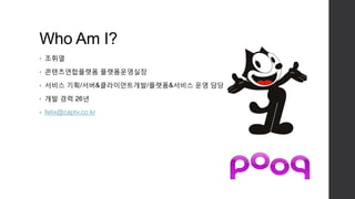 Who Am I?
• 조휘열
• 콘텐츠연합플랫폼 플랫폼운영실장
• 서비스 기획/서버&클라이언트개발/플랫폼&서비스 운영 담당
• 개발 경력 26년
• felix@captv.co.kr
 
