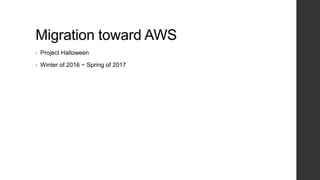 Migration toward AWS
• Project Halloween
• Winter of 2016 ~ Spring of 2017
 
