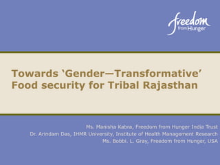 Ms. Manisha Kabra, Freedom from Hunger India Trust
Dr. Arindam Das, IHMR University, Institute of Health Management Research
Ms. Bobbi. L. Gray, Freedom from Hunger, USA
Towards ‘Gender—Transformative’
Food security for Tribal Rajasthan
 